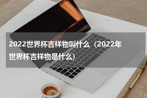 2022世界杯吉祥物叫什么（2022年世界杯吉祥物是什么）