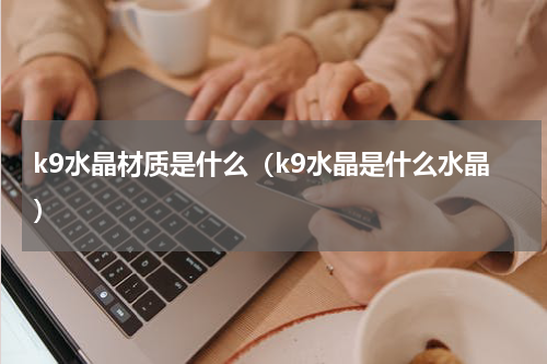 k9水晶材质是什么（k9水晶是什么水晶）