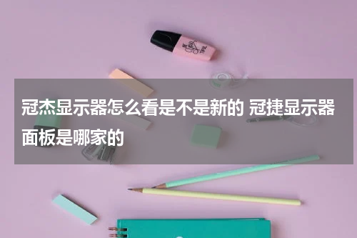 冠杰显示器怎么看是不是新的 冠捷显示器面板是哪家的