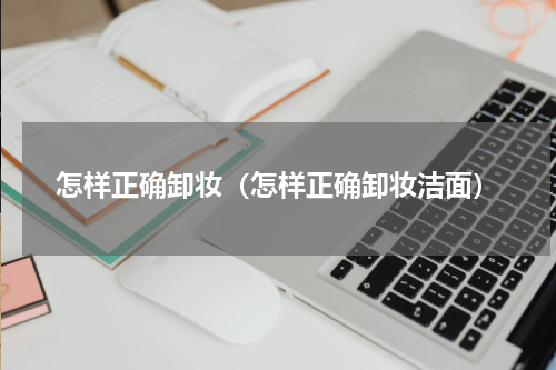 怎样正确卸妆（怎样正确卸妆洁面）