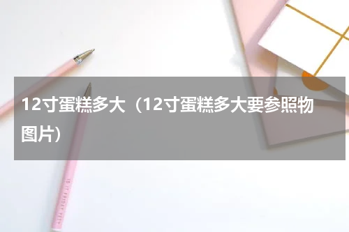 12寸蛋糕多大（12寸蛋糕多大要参照物图片）