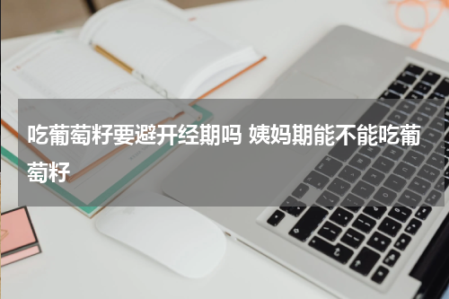 吃葡萄籽要避开经期吗 姨妈期能不能吃葡萄籽