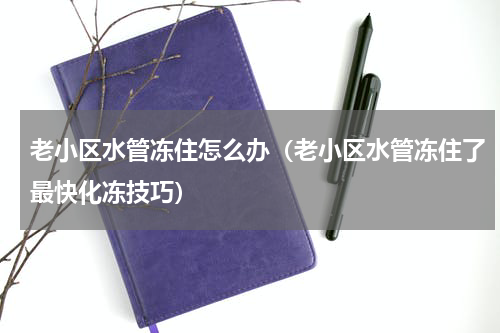 老小区水管冻住怎么办（老小区水管冻住了最快化冻技巧）
