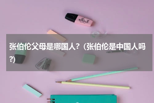 张伯伦父母是哪国人?（张伯伦是中国人吗?）