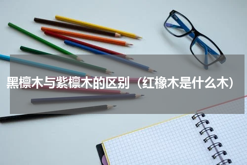 黑檩木与紫檩木的区别（红橡木是什么木）