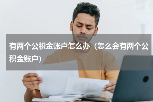 有两个公积金账户怎么办（怎么会有两个公积金账户）