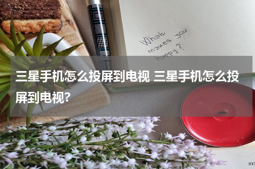 三星手机怎么投屏到电视 三星手机怎么投屏到电视?