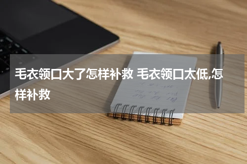 毛衣领口大了怎样补救 毛衣领口太低,怎样补救
