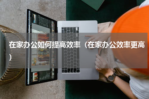 在家办公如何提高效率（在家办公效率更高）