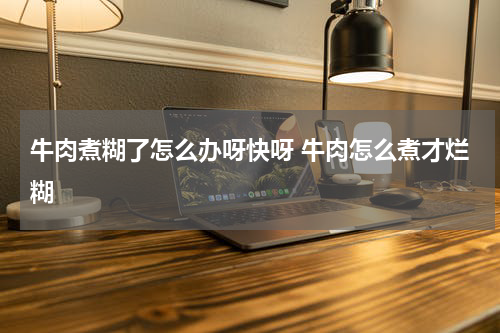 牛肉煮糊了怎么办呀快呀 牛肉怎么煮才烂糊