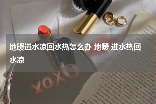 地暖进水凉回水热怎么办 地暖 进水热回水凉