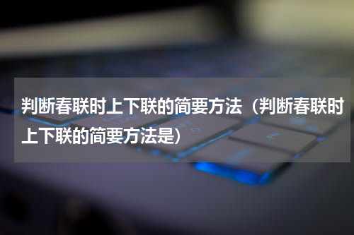 判断春联时上下联的简要方法（判断春联时上下联的简要方法是）