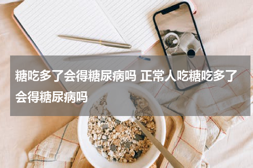 糖吃多了会得糖尿病吗 正常人吃糖吃多了会得糖尿病吗