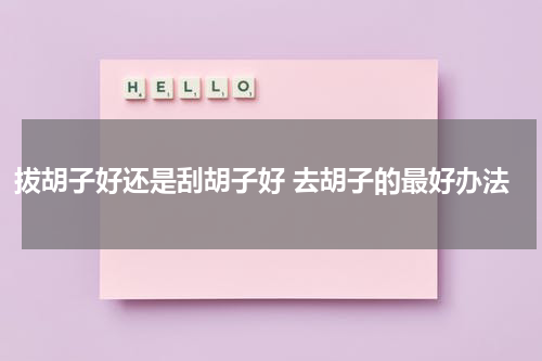 拔胡子好还是刮胡子好 去胡子的最好办法