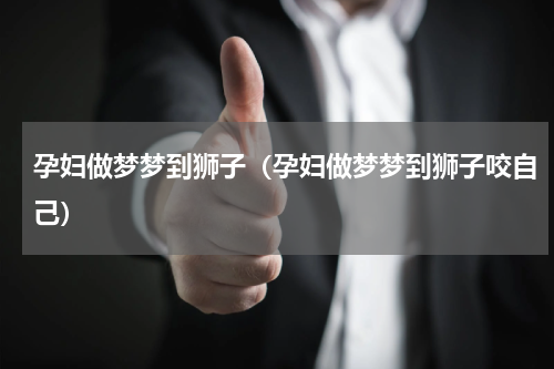 孕妇做梦梦到狮子（孕妇做梦梦到狮子咬自己）