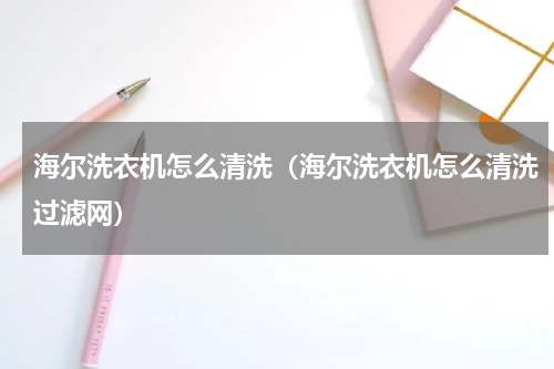 海尔洗衣机怎么清洗（海尔洗衣机怎么清洗过滤网）