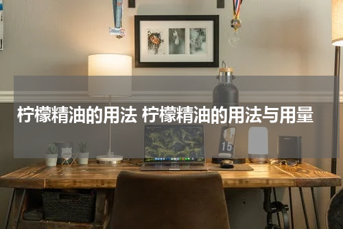 柠檬精油的用法 柠檬精油的用法与用量