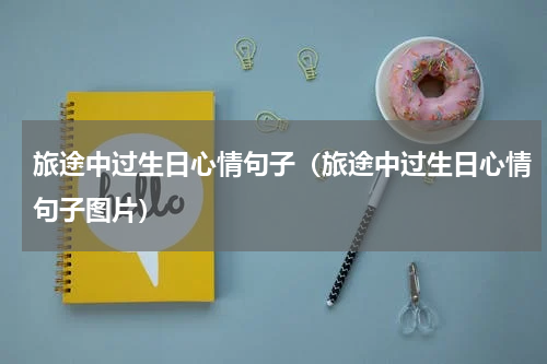 旅途中过生日心情句子（旅途中过生日心情句子图片）