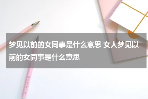 梦见以前的女同事是什么意思 女人梦见以前的女同事是什么意思