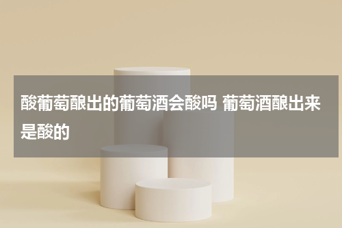 酸葡萄酿出的葡萄酒会酸吗 葡萄酒酿出来是酸的