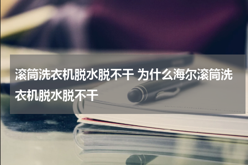 滚筒洗衣机脱水脱不干 为什么海尔滚筒洗衣机脱水脱不干