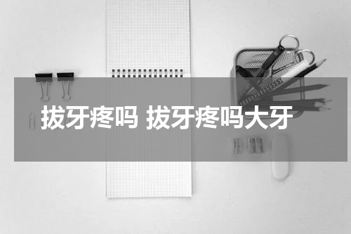 拔牙疼吗 拔牙疼吗大牙