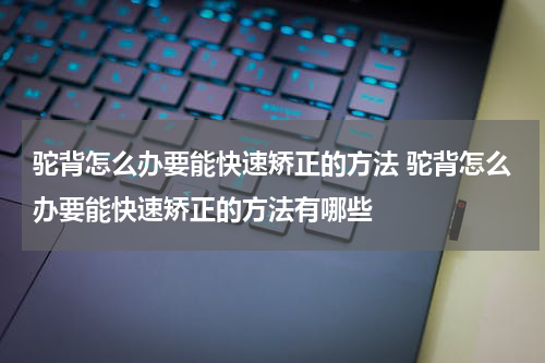 驼背怎么办要能快速矫正的方法 驼背怎么办要能快速矫正的方法有哪些