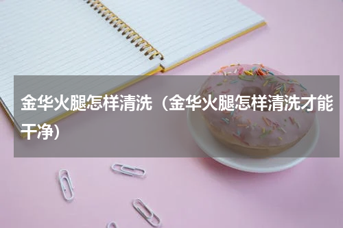 金华火腿怎样清洗（金华火腿怎样清洗才能干净）