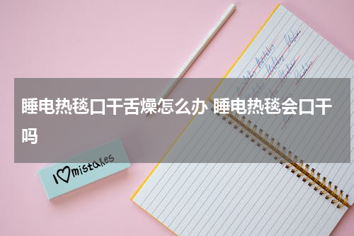 睡电热毯口干舌燥怎么办 睡电热毯会口干吗