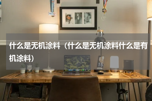 什么是无机涂料（什么是无机涂料什么是有机涂料）