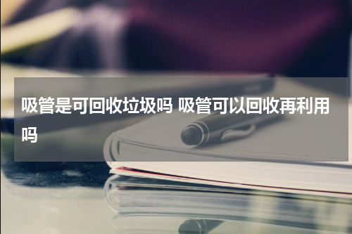 吸管是可回收垃圾吗 吸管可以回收再利用吗