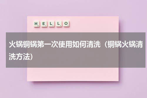 火锅铜锅第一次使用如何清洗（铜锅火锅清洗方法）