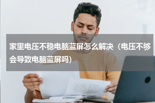 家里电压不稳电脑蓝屏怎么解决（电压不够会导致电脑蓝屏吗）