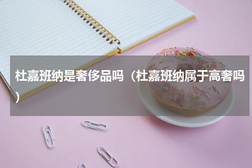 杜嘉班纳是奢侈品吗（杜嘉班纳属于高奢吗）