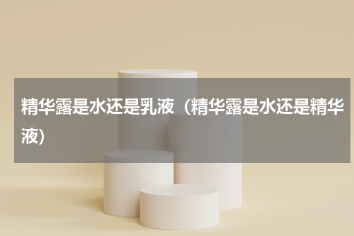精华露是水还是乳液（精华露是水还是精华液）
