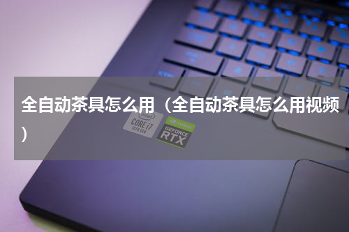 全自动茶具怎么用（全自动茶具怎么用视频）