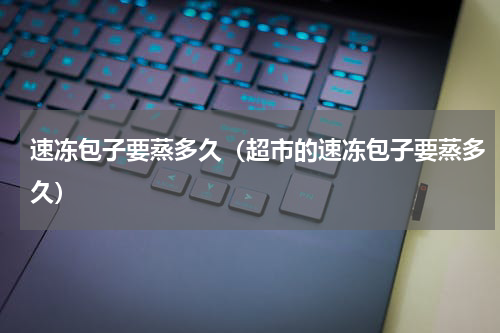 速冻包子要蒸多久（超市的速冻包子要蒸多久）