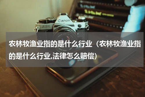 农林牧渔业指的是什么行业（农林牧渔业指的是什么行业,法律怎么赔偿）