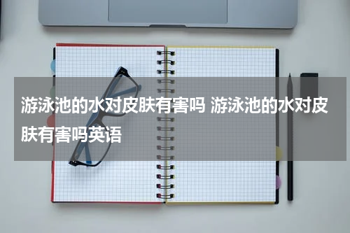 游泳池的水对皮肤有害吗 游泳池的水对皮肤有害吗英语