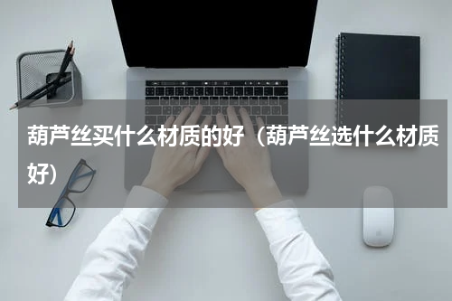 葫芦丝买什么材质的好（葫芦丝选什么材质好）