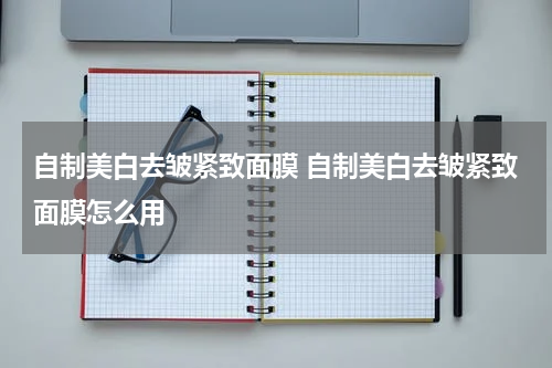 自制美白去皱紧致面膜 自制美白去皱紧致面膜怎么用