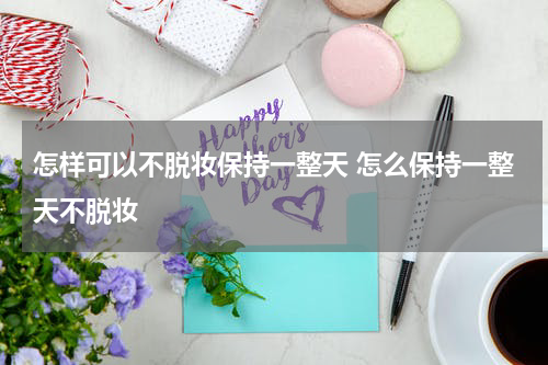 怎样可以不脱妆保持一整天 怎么保持一整天不脱妆