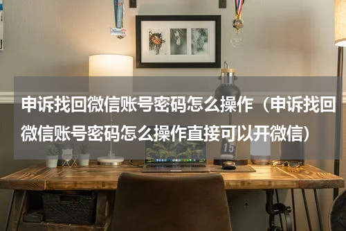 申诉找回微信账号密码怎么操作（申诉找回微信账号密码怎么操作直接可以开微信）