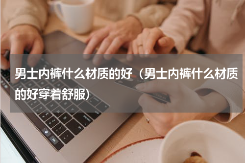 男士内裤什么材质的好（男士内裤什么材质的好穿着舒服）
