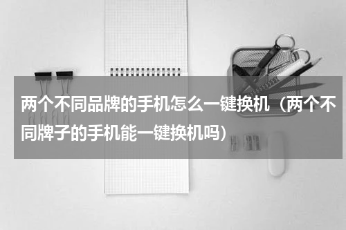 两个不同品牌的手机怎么一键换机（两个不同牌子的手机能一键换机吗）