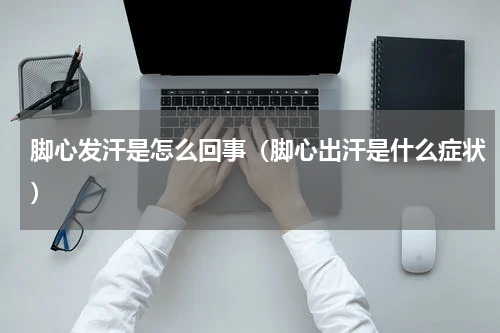 脚心发汗是怎么回事（脚心出汗是什么症状）