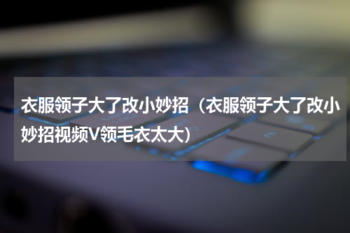 衣服领子大了改小妙招（衣服领子大了改小妙招视频V领毛衣太大）