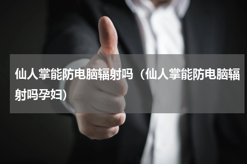 仙人掌能防电脑辐射吗（仙人掌能防电脑辐射吗孕妇）