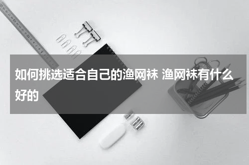 如何挑选适合自己的渔网袜 渔网袜有什么好的
