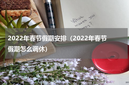 2022年春节假期安排（2022年春节假期怎么调休）